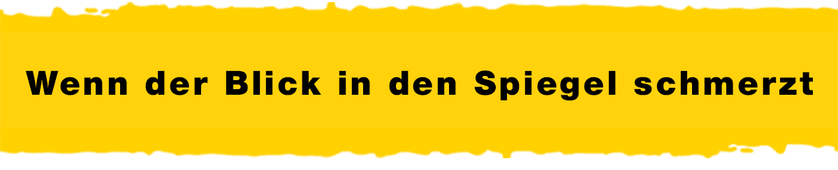 Wenn der Blick in den Spiegel schmerzt